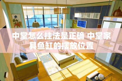 中堂怎么挂法是正确 中堂家具鱼缸的摆放位置