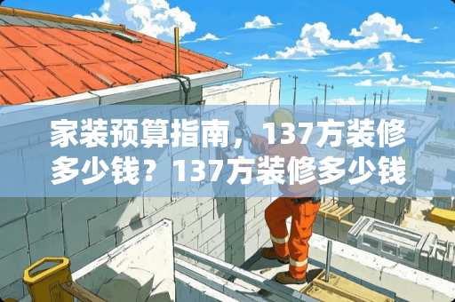 家装预算指南，137方装修多少钱？137方装修多少钱