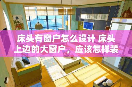 床头有窗户怎么设计 床头上边的大窗户，应该怎样装修