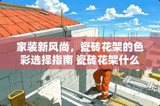 家装新风尚，瓷砖花架的色彩选择指南 瓷砖花架什么颜色好看图