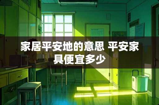 家居平安地的意思 平安家具便宜多少
