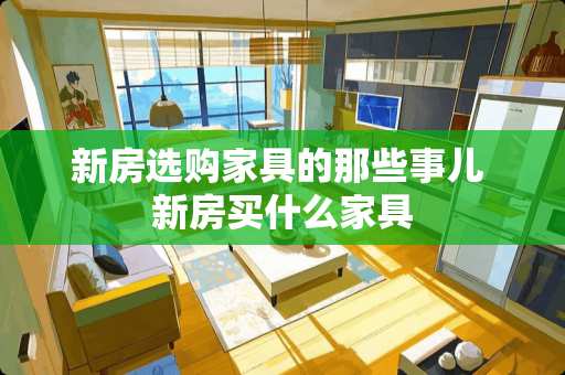 新房选购家具的那些事儿 新房买什么家具