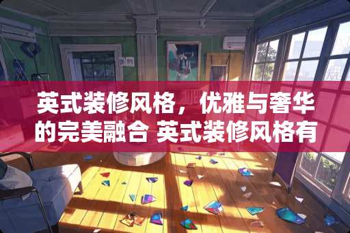 英式装修风格，优雅与奢华的完美融合 英式装修风格有哪些