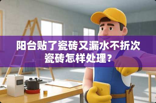 阳台贴了瓷砖又漏水不折次瓷砖怎样处理？