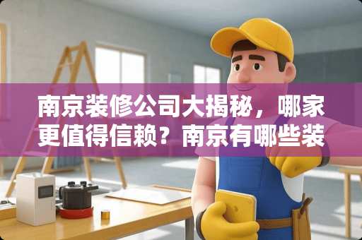 南京装修公司大揭秘，哪家更值得信赖？南京有哪些装修公司