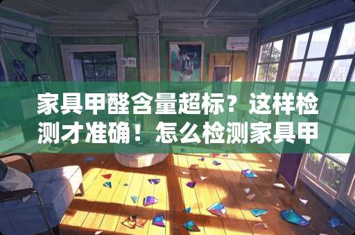 家具甲醛含量超标？这样检测才准确！怎么检测家具甲醛含量