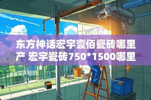 东方神话宏宇壹佰瓷砖哪里产 宏宇瓷砖750*1500哪里产的
