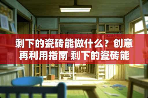 剩下的瓷砖能做什么？创意再利用指南 剩下的瓷砖能做什么