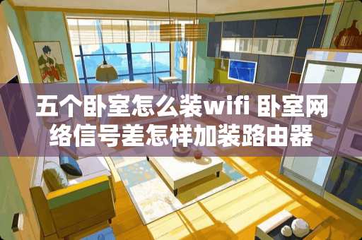 五个卧室怎么装wifi 卧室网络信号差怎样加装路由器