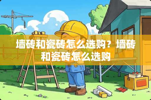 墙砖和瓷砖怎么选购？墙砖和瓷砖怎么选购