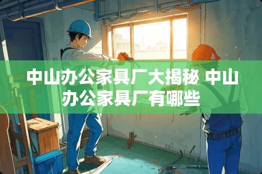 中山办公家具厂大揭秘 中山办公家具厂有哪些