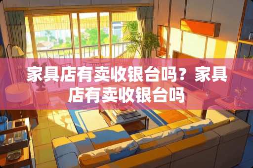 家具店有卖收银台吗？家具店有卖收银台吗