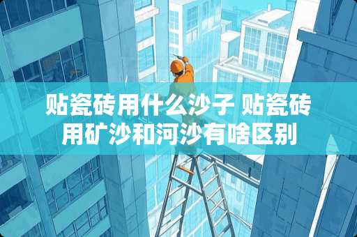 贴瓷砖用什么沙子 贴瓷砖用矿沙和河沙有啥区别