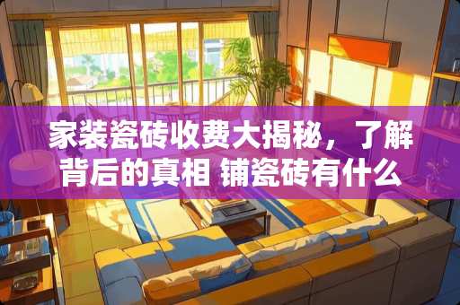 家装瓷砖收费大揭秘，了解背后的真相 铺瓷砖有什么收费