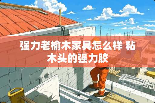 强力老榆木家具怎么样 粘木头的强力胶