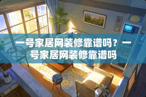 一号家居网装修靠谱吗？一号家居网装修靠谱吗