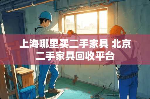 上海哪里买二手家具 北京二手家具回收平台