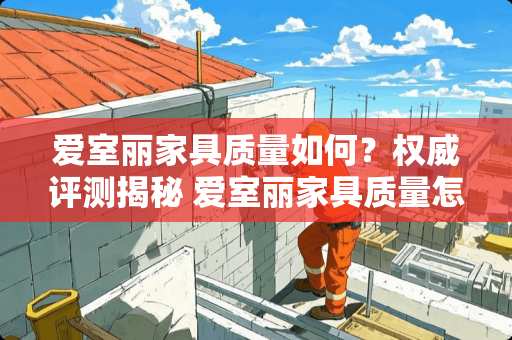 爱室丽家具质量如何？权威评测揭秘 爱室丽家具质量怎么样