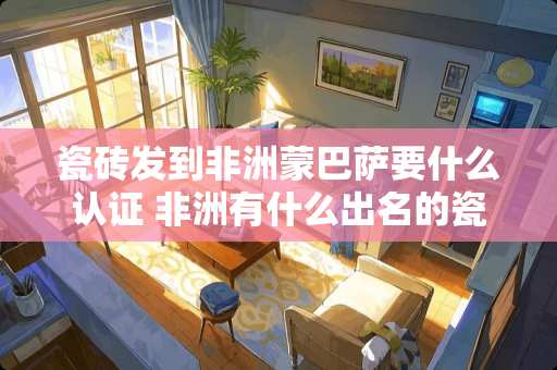 瓷砖发到非洲蒙巴萨要什么认证 非洲有什么出名的瓷砖