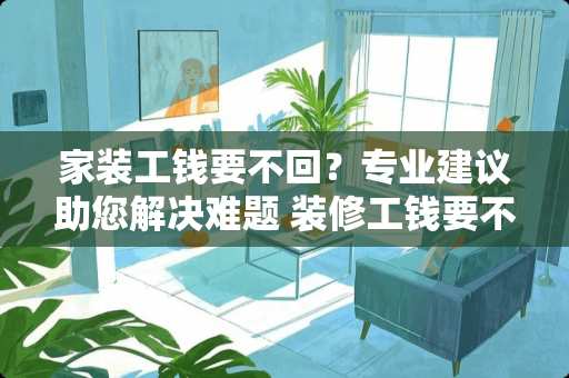 家装工钱要不回？专业建议助您解决难题 装修工钱要不回怎么办