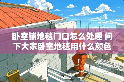卧室铺地毯门口怎么处理 问下大家卧室地毯用什么颜色好