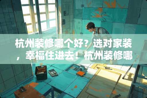 杭州装修哪个好？选对家装，幸福住进去！杭州装修哪个好