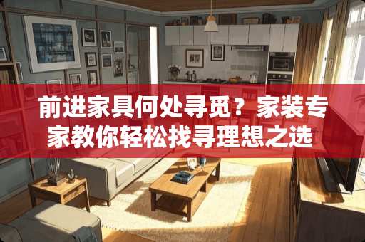 前进家具何处寻觅？家装专家教你轻松找寻理想之选 前进家具在哪里