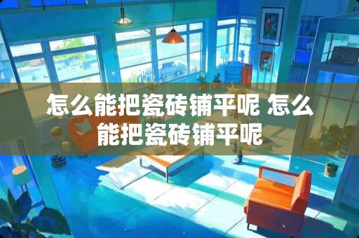 怎么能把瓷砖铺平呢 怎么能把瓷砖铺平呢