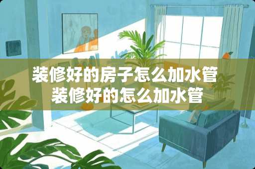 装修好的房子怎么加水管 装修好的怎么加水管