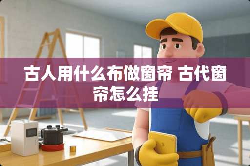 古人用什么布做窗帘 古代窗帘怎么挂