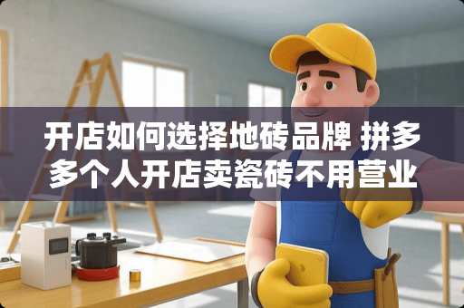 开店如何选择地砖品牌 拼多多个人开店卖瓷砖不用营业执照