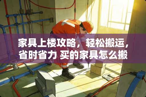 家具上楼攻略，轻松搬运，省时省力 买的家具怎么搬上楼