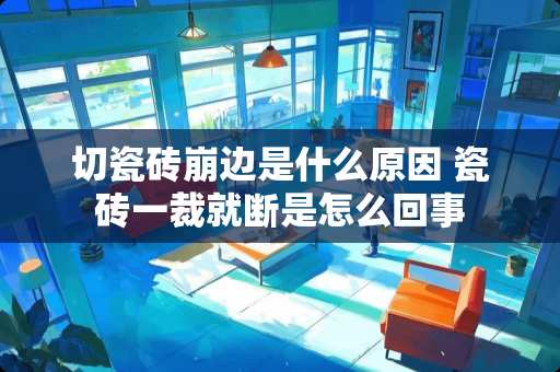 切瓷砖崩边是什么原因 瓷砖一裁就断是怎么回事