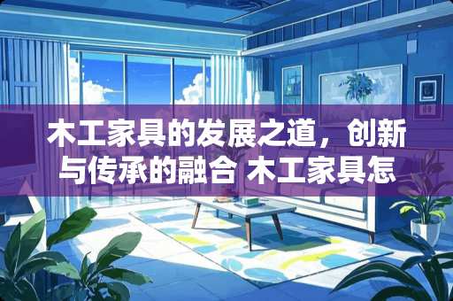 木工家具的发展之道，创新与传承的融合 木工家具怎么发展