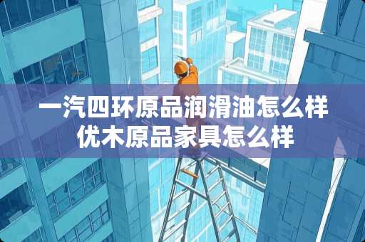 一汽四环原品润滑油怎么样 优木原品家具怎么样