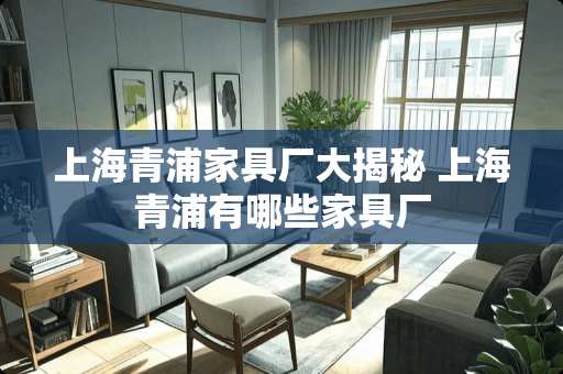 上海青浦家具厂大揭秘 上海青浦有哪些家具厂