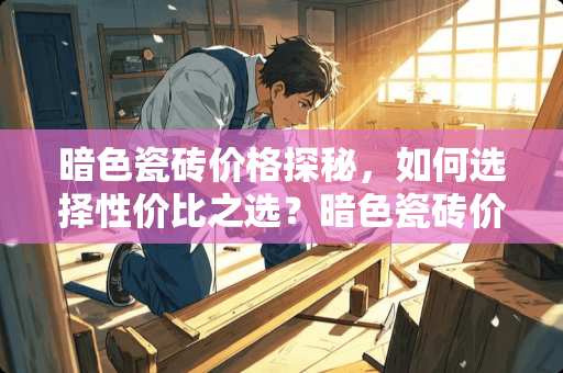 暗色瓷砖价格探秘，如何选择性价比之选？暗色瓷砖价格多少