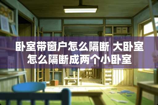 卧室带窗户怎么隔断 大卧室怎么隔断成两个小卧室