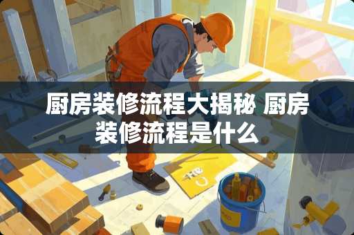 厨房装修流程大揭秘 厨房装修流程是什么