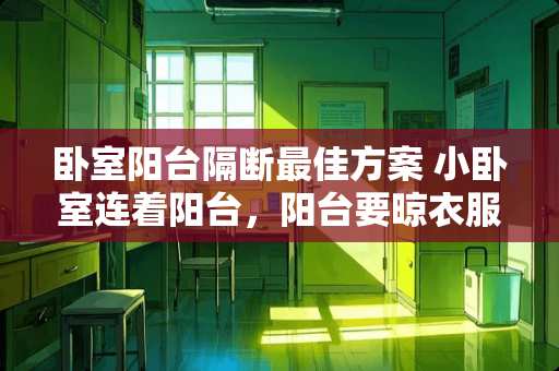 卧室阳台隔断最佳方案 小卧室连着阳台，阳台要晾衣服，小卧室该怎么设计