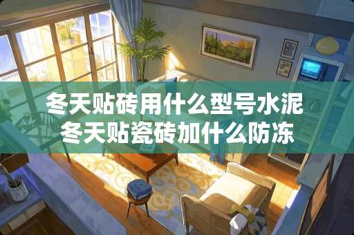 冬天贴砖用什么型号水泥 冬天贴瓷砖加什么防冻