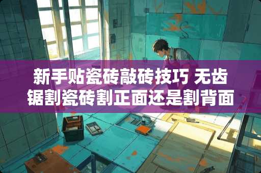 新手贴瓷砖敲砖技巧 无齿锯割瓷砖割正面还是割背面