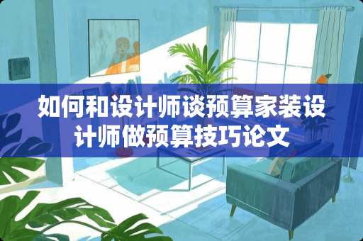 如何和设计师谈预算家装设计师做预算技巧论文