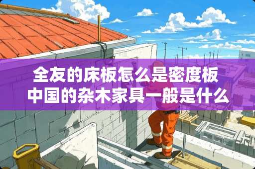 全友的床板怎么是密度板 中国的杂木家具一般是什么材料