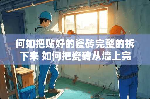 何如把贴好的瓷砖完整的拆下来 如何把瓷砖从墙上完整的撬下来