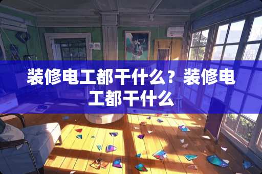 装修电工都干什么？装修电工都干什么