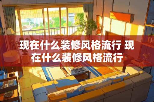 现在什么装修风格流行 现在什么装修风格流行