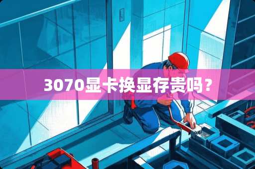 3070显卡换显存贵吗？