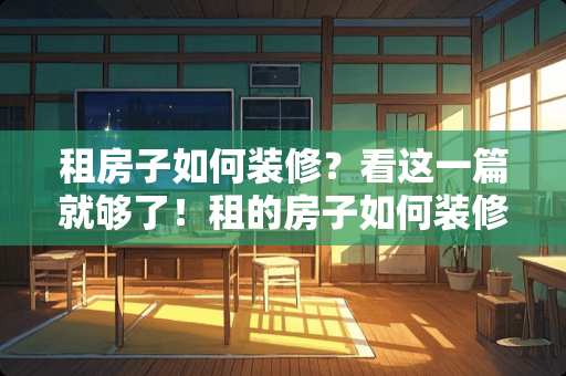 租房子如何装修？看这一篇就够了！租的房子如何装修