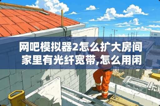 网吧模拟器2怎么扩大房间 家里有光纤宽带,怎么用闲置的无线路由器在房间里扩大Wife信号